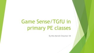 Game Sense/TGfU in
primary PE classes
By Miss Mariah Chouman 1M
 