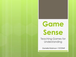 Game
Sense
Teaching Games for
Understanding
Danielle Robinson 17572949
 