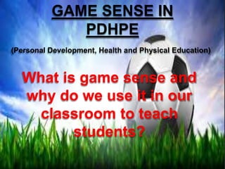 GAME SENSE IN 
PDHPE 
(Personal Development, Health and Physical Education) 
What is game sense and 
why do we use it in our 
classroom to teach 
students? 
 