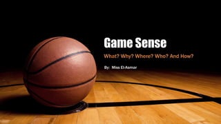 Game Sense
What? Why? Where? Who? And How?
By: Miss El-Asmar
 