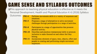 GAME SENSE AND SYLLABUS OUTCOMES
This approach to teaching physical education is effective as it meets the
Personal Development, Health and Physical Education K-6 (2018) Syllabus
Outcomes:
 