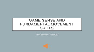 GAME SENSE AND
FUNDAMENTAL MOVEMENT
SKILLS
Keith Eshman - 18554292
 