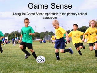 Game Sense
Using the Game Sense Approach in the primary school
classroom
 
