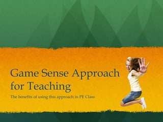 Game Sense Approach 
for Teaching 
The benefits of using this approach in PE Class 
 