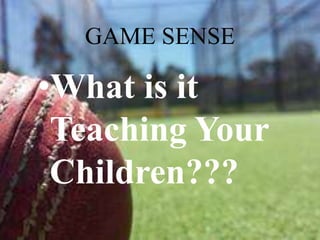 GAME SENSE 
•What is it 
Teaching Your 
Children??? 
 