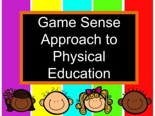 Game Sense
Approach to
Physical
Education
 