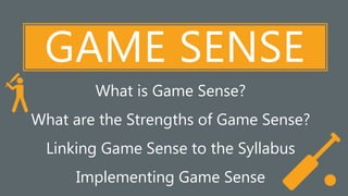 ‘
GAME SENSE
What is Game Sense?
What are the Strengths of Game Sense?
Linking Game Sense to the Syllabus
Implementing Game Sense
 
