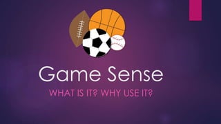 Game Sense 
WHAT IS IT? WHY USE IT? 
 