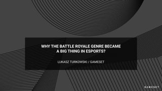 WHY THE BATTLE ROYALE GENRE BECAME
A BIG THING IN ESPORTS?
LUKASZ TURKOWSKI / GAMESET
 