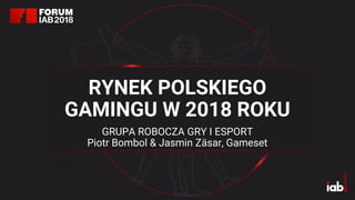 RYNEK POLSKIEGO
GAMINGU W 2018 ROKU
GRUPA ROBOCZA GRY I ESPORT
Piotr Bombol & Jasmin Zäsar, Gameset
 