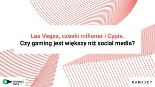 Las Vegas, czeski milioner i Cypis.
Czy gaming jest większy niż social media?
 