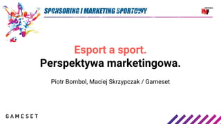 Esport a sport.
Perspektywa marketingowa.
Piotr Bombol, Maciej Skrzypczak / Gameset
 