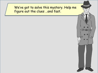 We’ve got to solve this mystery. Help me
figure out the clues …and fast.
 