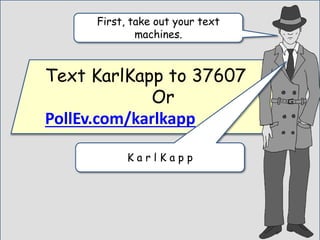 Text KarlKapp to 37607
Or
PollEv.com/karlkapp
First, take out your text
machines.
K a r l K a p p
 
