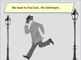 We need to find Ivan…the Informant...
 