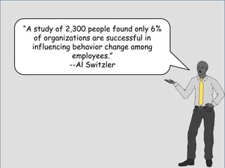 “A study of 2,300 people found only 6%
of organizations are successful in
influencing behavior change among
employees.”
--Al Switzler
 