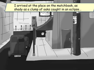 I arrived at the place on the matchbook, as
shady as a clump of oaks caught in an eclipse…
 