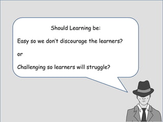 Should Learning be:
Easy so we don’t discourage the learners?
or
Challenging so learners will struggle?
 