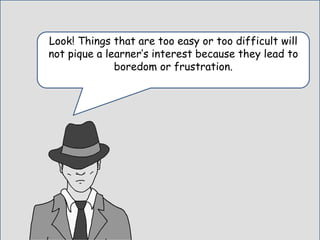 Look! Things that are too easy or too difficult will
not pique a learner’s interest because they lead to
boredom or frustration.
 