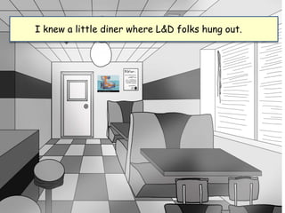 I knew a little diner where L&D folks hung out.
 