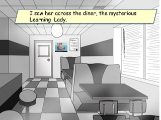 I saw her across the diner, the mysterious
Learning Lady.
 