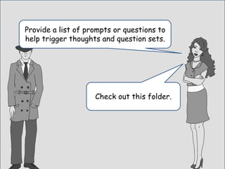 Provide a list of prompts or questions to
help trigger thoughts and question sets.
Check out this folder.
 
