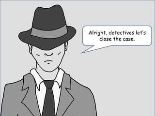 Alright, detectives let’s
close the case.
 