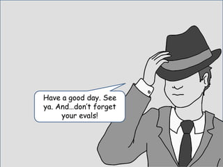 Have a good day. See
ya. And…don’t forget
your evals!
 