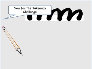 Now for the Takeaway
Challenge
 