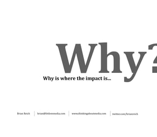 Why?
                   Why is where the impact is...




Brian Reich    brian@littlemmedia.com   www,thinkingaboutmedia.com   twitter.com/brianreich
 