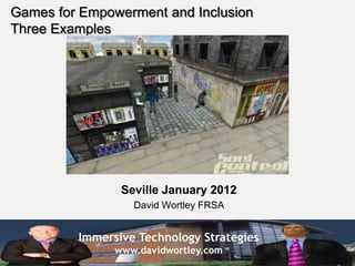 Games for Empowerment and Inclusion
Three Examples




                Seville January 2012
                  David Wortley FRSA


         Immersive Technology Strategies
               www.davidwortley.com
 