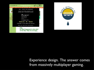 Experience design. The answer comes from massively multiplayer gaming. 