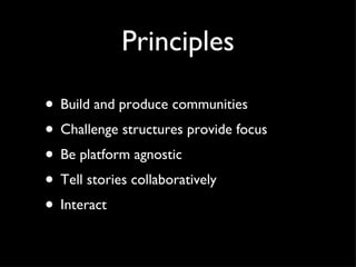 Principles Build and produce communities Challenge structures provide focus Be platform agnostic Tell stories collaboratively Interact 