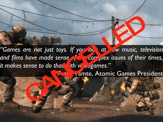 “ Games are not just toys. If you look at how music, television and films have made sense of the complex issues of their times, it makes sense to do that with videogames.” - Peter Tamte, Atomic Games President CANCELLED 