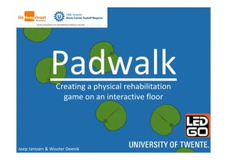 Padwalk 
Creating a physical rehabilitation 
game on an interactive floor 
Joep Janssen & Wouter Deenik 
 