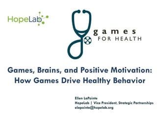 Games, Brains, and Positive Motivation:
 How Games Drive Healthy Behavior
                  Ellen LaPointe
                  HopeLab | Vice President, Strategic Partnerships
                  elapointe@hopelab.org
 