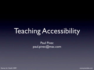 Teaching Accessibility
                              Paul Pivec
                        paul.pivec@mac.com




Games for Health 2009                        www.piveclabs.com
 