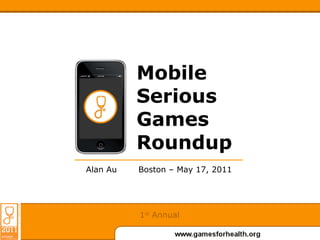 Mobile Serious Games Roundup Boston – May 17, 2011 Alan Au 1 st  Annual 