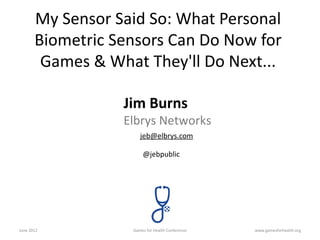 My Sensor Said So: What Personal
       Biometric Sensors Can Do Now for
        Games & What They'll Do Next...

                  Jim Burns
                  Elbrys Networks
                      jeb@elbrys.com

                       @jebpublic




June 2012          Games for Health Conference   www.gamesforhealth.org
 
