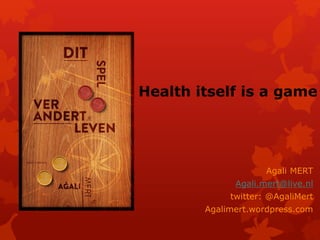 Agali MERT 
Agali.mert@live.nl 
twitter: @AgaliMert 
Agalimert.wordpress.com 
Health itselfis a game  