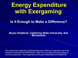 Energy Expenditure with Exergaming   Is it Enough to Make a Difference? Bryan Haddock; California State University, San Bernardino This project was supported by [National Research Initiative or Agriculture and Food Research Initiative] Grant #2008-55215-18837 from the USDA National Institute of Food and Agriculture.  Also supported by NIH grant #HD052368 and MD002722  