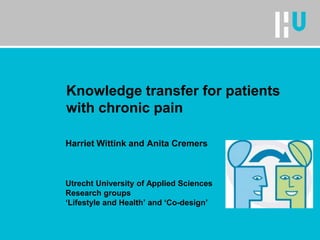 Knowledge transfer for patients with chronic pain 
Harriet Wittink and Anita Cremers 
Utrecht University of Applied Sciences 
Research groups 
‘Lifestyle and Health’ and ‘Co-design’  
