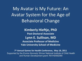 My Avatar is My Future: An Avatar System for the Age of Behavioral Change ,[object Object],[object Object],[object Object],[object Object],[object Object],[object Object],Supported by the  Eunice Kennedy Shriver  National Institute of Child Health and Human Development   grant: R01HD062080 