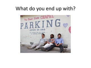 What do you end up with?
 