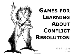 Ellen	Grove
XP2018
GAMES FOR
LEARNING
ABOUT
CONFLICT
RESOLUTION
@eegrove
 