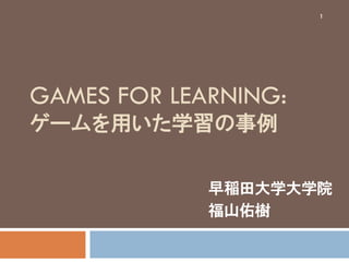 1




GAMES FOR LEARNING:
ゲームを用いた学習の事例

             早稲田大学大学院
             福山佑樹
 