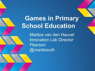 Games in Primary
School Education
Maritza van den Heuvel
Innovation Lab Director
Pearson
@maritzavdh
 