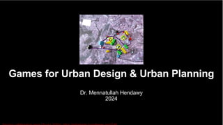 Games for Urban Design & Urban Planning
Dr. Mennatullah Hendawy
2024
 
