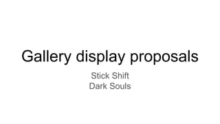 Gallery display proposals
Stick Shift
Dark Souls
 