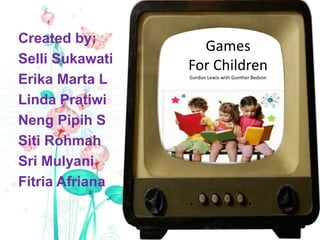 Games
For Children
Gordon Lewis with Gunther Bedson
Created by:
Selli Sukawati
Erika Marta L
Linda Pratiwi
Neng Pipih S
Siti Rohmah
Sri Mulyani
Fitria Afriana
 